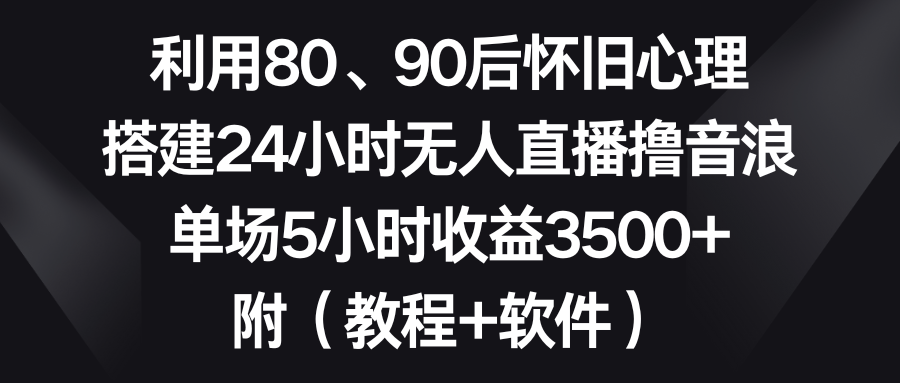 利用80、90后怀旧心理,搭建24小时无人直播撸音浪,单场5小时收益3500+-AIGC资源中心