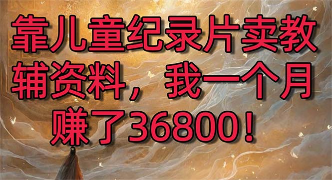 靠儿童纪录片卖教辅资料,一个月赚了36800!暴力变现2.0版本,喂饭级教学-AIGC资源中心