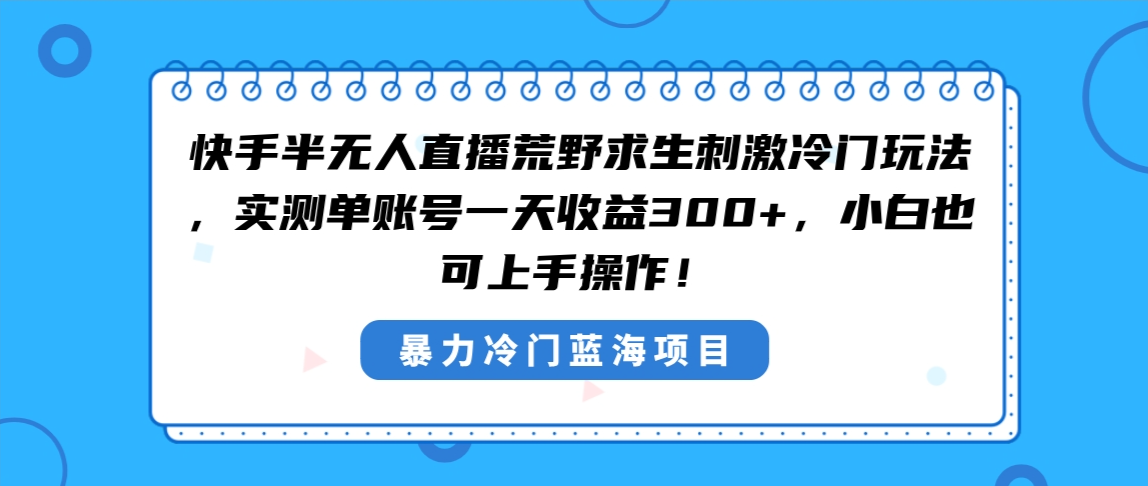 快手半无人直播荒野求生刺激冷门玩法,实测单账号一天收益300+,小白也-AIGC资源中心