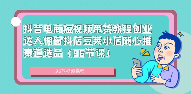 抖音电商短视频带货教程创业达人橱窗抖店豆荚小店随心推赛道选品（96节课）-AIGC资源中心