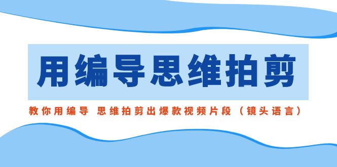 用编导的思维拍剪,教你用编导思维拍剪出爆款视频片段（镜头语言）-AIGC资源中心