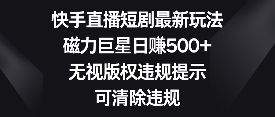 快手直播短剧最新玩法,磁力巨星日赚500+,无视版权违规提示,可清除违规-AIGC资源中心