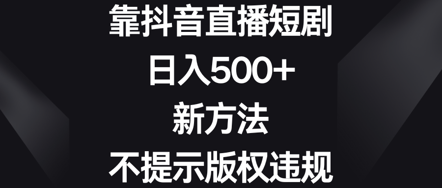 靠抖音直播短剧,日入500+,新方法、不提示版权违规(抖音直播短剧新方法日入500+,无需担心版权问题)-AIGC资源中心