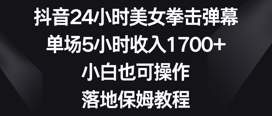 抖音24小时美女拳击弹幕,单场5小时收入1700+,小白也可操作,落地保姆教程-AIGC资源中心