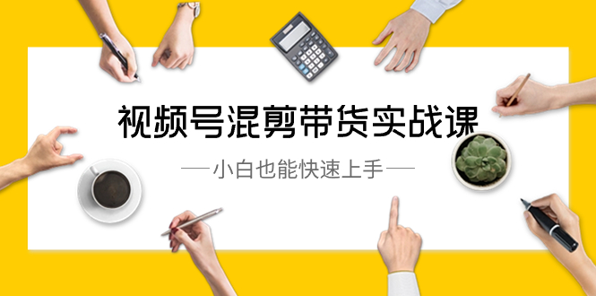 视频号-混剪带货实战课,小白也能快速上手（10节课）-AIGC资源中心