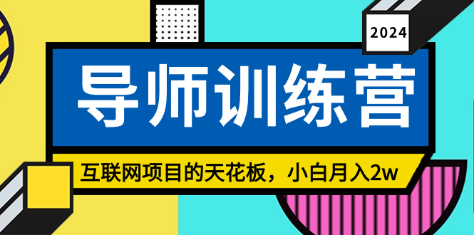 《导师训练营》互联网项目的天花板,小白月入2w-AIGC资源中心