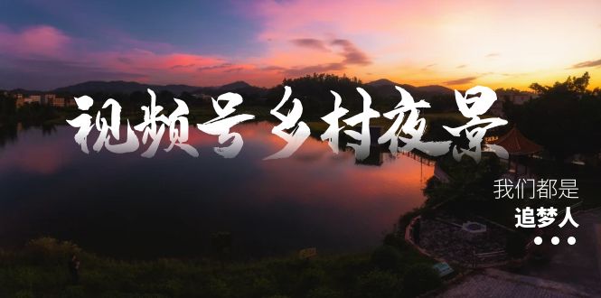 视频号乡村夜景治愈视频课程,一条龙实操玩法（教程+素材+软件）-AIGC资源中心