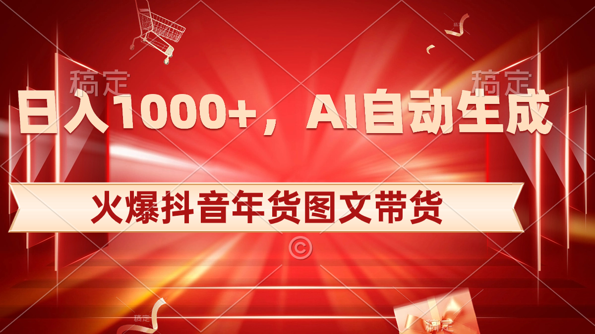 日入1000+火爆抖音年货图文带货,AI自动生成自己的年货原创图文-AIGC资源中心