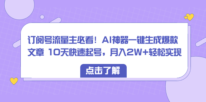 订阅号流量主必看!AI神器一键生成爆款文章10天快速起号,月入2W+轻松实现-AIGC资源中心