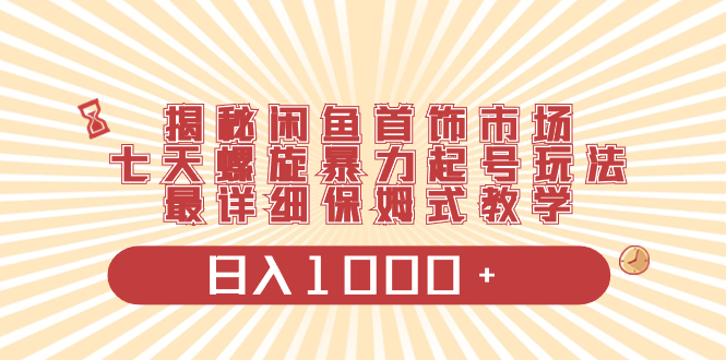 揭秘闲鱼首饰市场,七天螺旋暴力起号玩法,最详细保姆式教学,日入1000+-AIGC资源中心