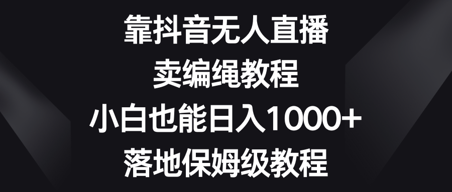 靠抖音无人直播,卖编绳教程,小白也能日入1000+,落地保姆级教程-AIGC资源中心