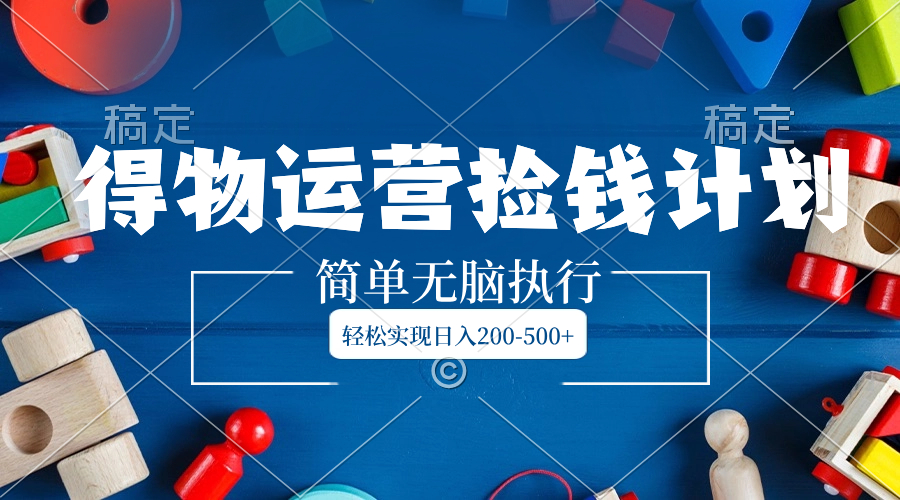 得物运营捡钱计划,简单无脑执行,轻松实现日入200-500+-AIGC资源中心