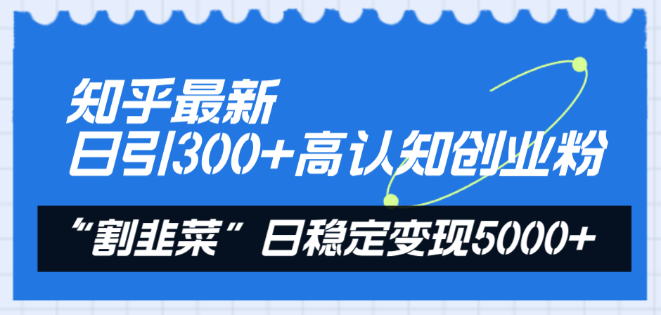 知乎最新日引300+高认知创业粉,”割韭菜”日稳定变现5000+(知乎引流与知识付费实现日稳定变现5000+的实战指南)-AIGC资源中心