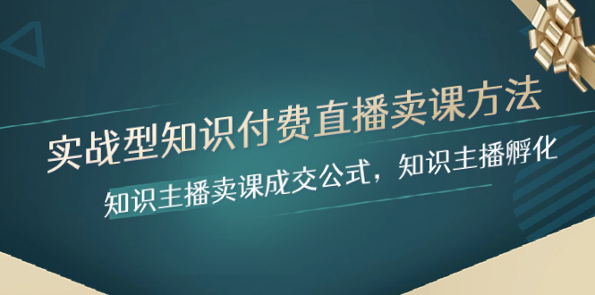 实战型知识付费直播-卖课方法,知识主播卖课成交公式,知识主播孵化(实战型知识付费直播卖课方法及直播间运营技巧解析)-AIGC资源中心