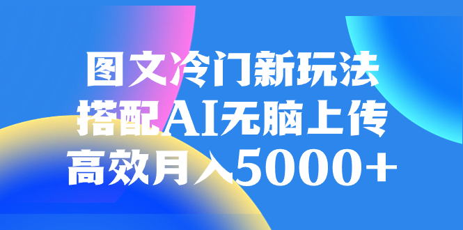 图文冷门新玩法,搭配AI无脑上传,高效月入5000+-AIGC资源中心