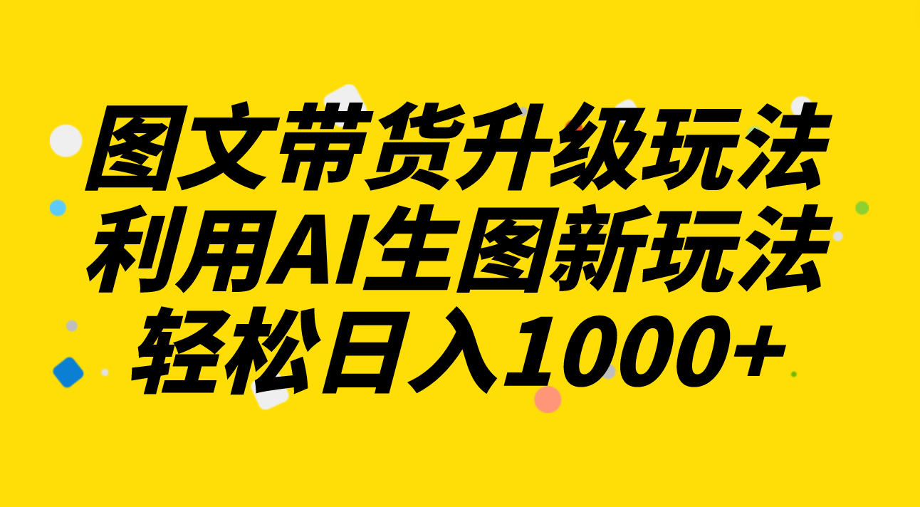 图文带货升级玩法2.0分享,利用AI生图新玩法,每天半小时轻松日入1000+(探索AI在图文带货领域的新应用)-AIGC资源中心