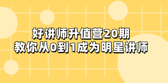 好讲师-升值营-第20期,教你从0到1成为明星讲师(好讲师升值营第20期从0到1成为明星讲师的全面指导)-AIGC资源中心