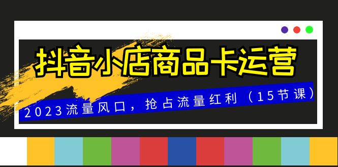 抖音小店商品卡运营,2023流量风口,抢占流量红利（15节课）(全面解析抖音小店商品卡运营策略与技巧)-AIGC资源中心