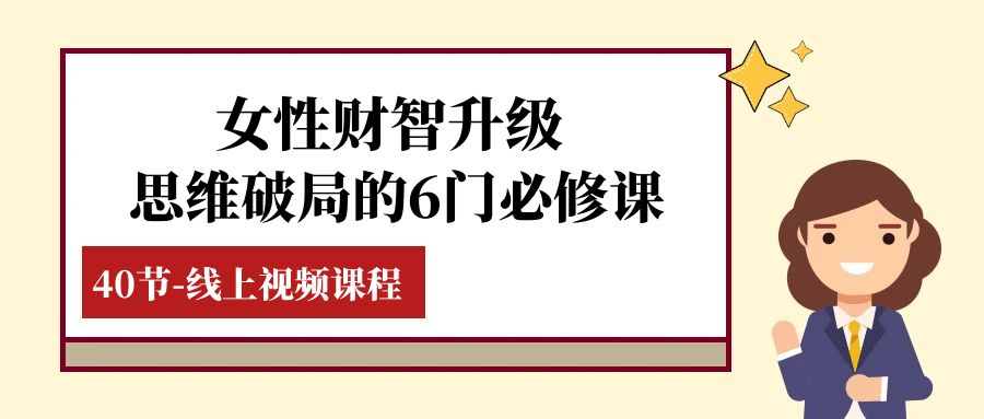 女性·财智升级-思维破局的6门必修课,线上视频课程（40节课）(全面提升女性财商,掌握理财技巧与规划策略)-AIGC资源中心