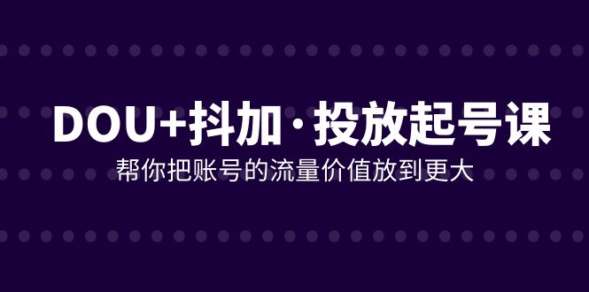 DOU+抖加投放起号课,帮你把账号的流量价值放到更大（21节课）(全面掌握DOU+抖加投放技巧,提升账号流量价值)-AIGC资源中心