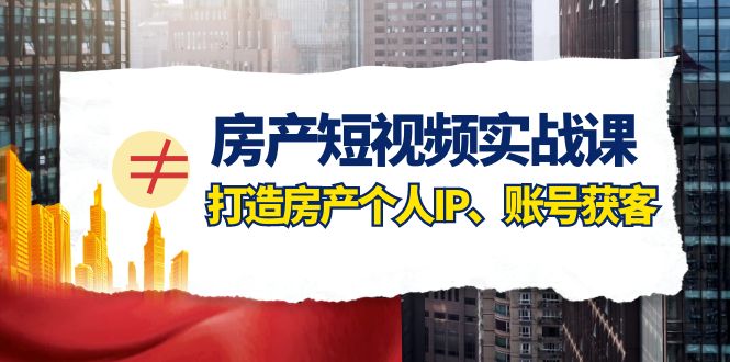 房产-短视频实战课,打造房产个人IP、账号获客（41节课）(房地产经纪从业人员的短视频实战课程打造个人IP与账号获客)-AIGC资源中心