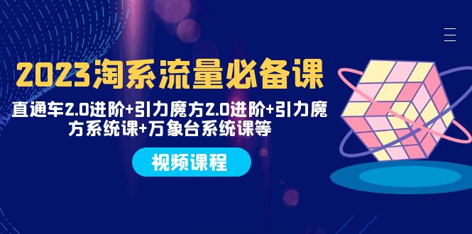 2023淘系流量必备课直通车2.0进阶+引力魔方2.0进阶+引力魔方系统课+万象台(全面掌握淘系流量运营技巧,助力电商业务飞跃发展)-AIGC资源中心