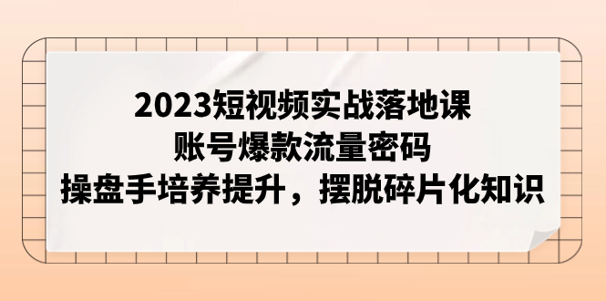 2023短视频实战落地课,账号爆款流量密码,操盘手培养提升,摆脱碎片化知识(全面解析短视频运营从账号定位到变现策略)-AIGC资源中心
