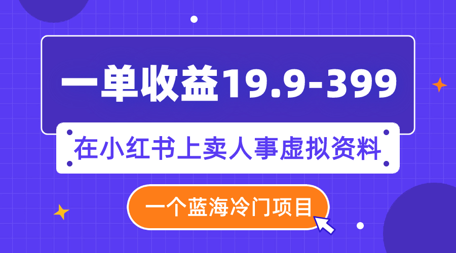 一单收益19.9-399,一个蓝海冷门项目,在小红书上卖人事虚拟资料(利用小红书平台,开启人事虚拟资料销售新商机)-AIGC资源中心