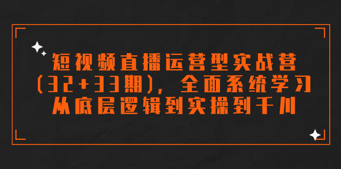 短视频直播运营型实战营（32+33期）,全面系统学习,从底层逻辑到实操到千川(全面系统学习短视频直播运营技巧,提升业务能力)-AIGC资源中心