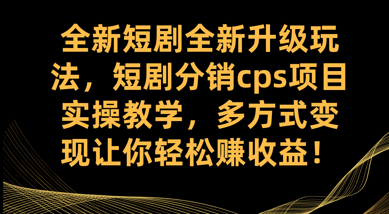 全新短剧全新升级玩法,短剧分销cps项目实操教学多方式变现让你轻松赚收益(全新短剧分销CPS项目低门槛高上限的互联网创业机会)-AIGC资源中心