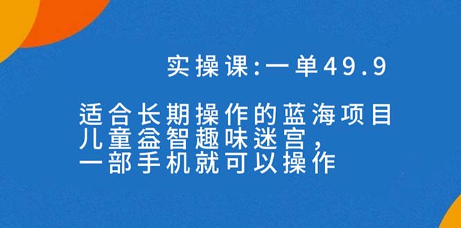 一单49.9长期蓝海项目,儿童益智趣味迷宫,一部手机月入3000+（附素材）(“探索儿童益智趣味迷宫项目一部手机,月入3000+的秘诀”)-AIGC资源中心