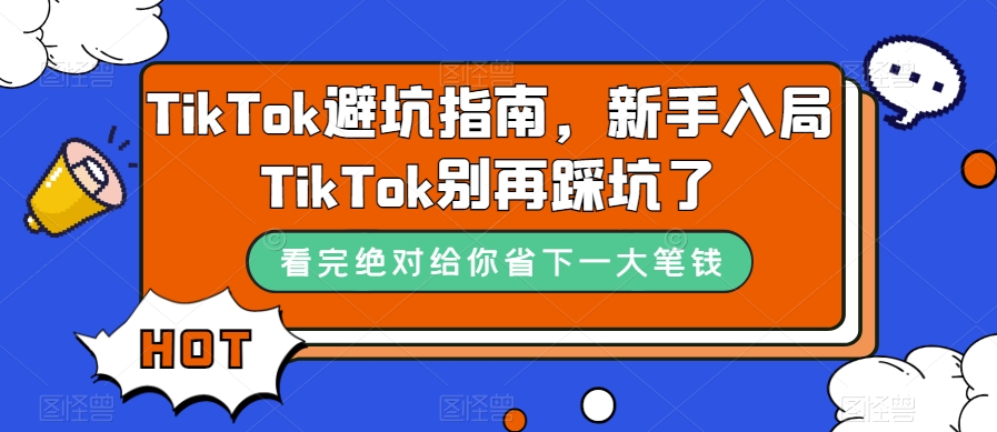 TikTok·避坑指南,新手入局Tk别再踩坑了（10节课）(TikTok新手必看10节课教你避开运营陷阱)-AIGC资源中心