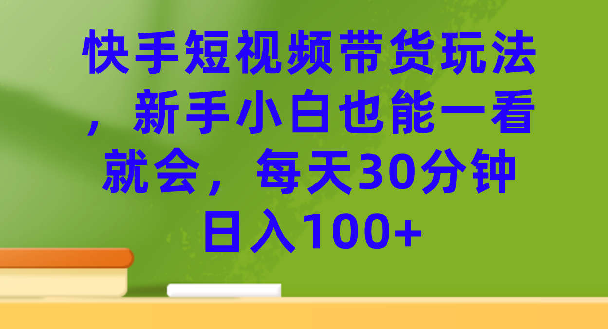 快手短视频带货玩法,新手小白也能一看就会,每天30分钟日入100+(快手短视频带货简单易行,新手也能轻松上手)-AIGC资源中心