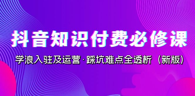 抖音·知识付费·必修课,学浪入驻及运营·踩坑难点全透析（2023新版）(抖音知识付费课程学浪入驻及运营全攻略)-AIGC资源中心