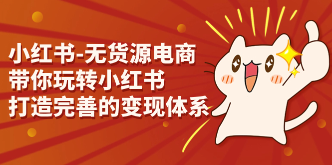 小红书-无货源电商,带你玩转小红书,打造完善的变现体系(“全面解析小红书无货源电商从店铺开通到内容制作”)-AIGC资源中心