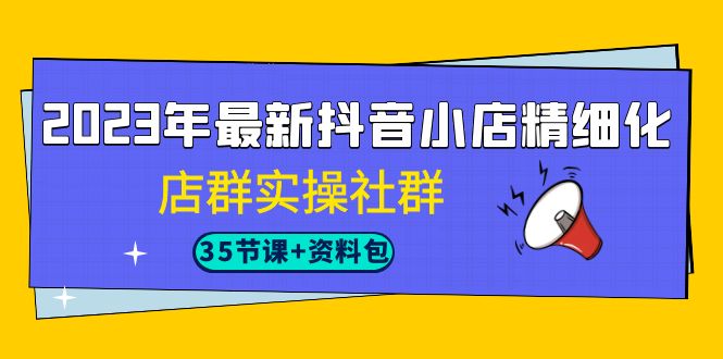 2023年最新抖音小店精细化-店群实操社群（35节课+资料包）(深入理解抖音小店运营2023年最新实操课程与全面资料包解析)-AIGC资源中心