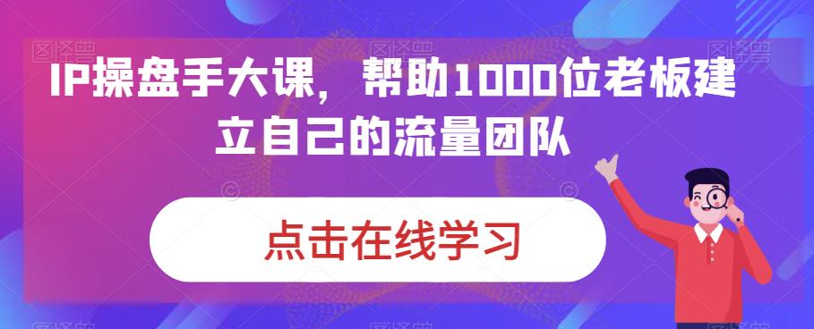 IP-操盘手大课,帮助1000位老板建立自己的流量团队（13节课）(全面掌握流量团队建设技巧,助力企业业绩提升)-AIGC资源中心