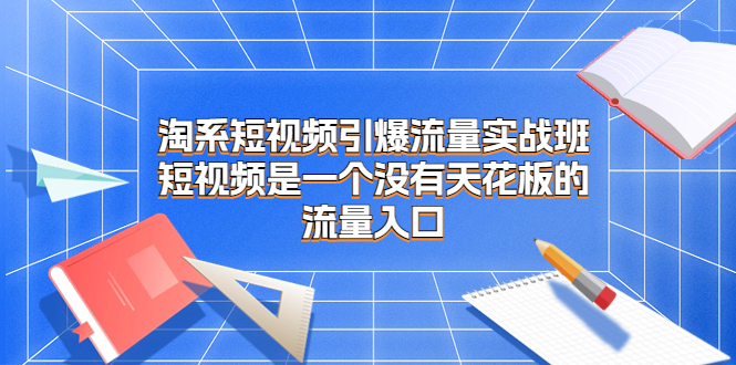 淘系短视频引爆流量实战班,​短视频是一个没有天花板的流量入口(淘系短视频引爆流量实战班五天掌握短视频营销核心技能)-AIGC资源中心