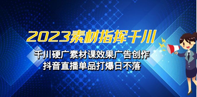 2023素材指挥千川,千川硬广素材课效果广告创作,抖音直播单品打爆日不落(深度解析硬广素材创作与巨量千川运营策略)-AIGC资源中心