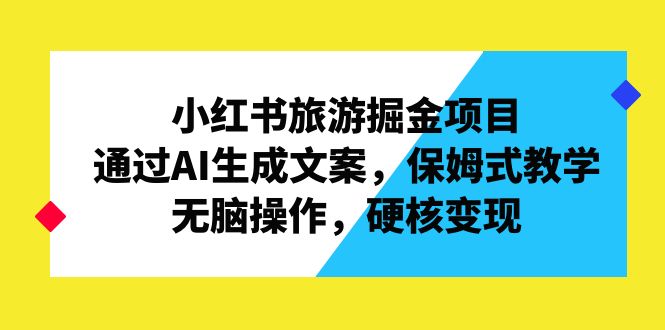 小红书旅游掘金项目,通过AI生成文案,保姆式教学,无脑操作,硬核变现(利用小红书旅游板块实现日入1000+的简单操作指南)-AIGC资源中心