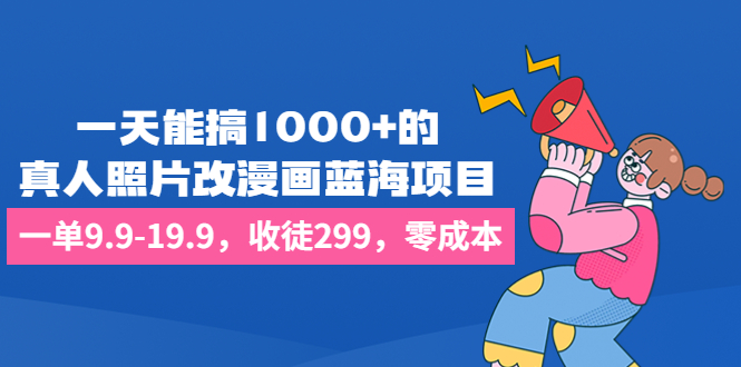 一天能搞1000+的,真人照片改漫画蓝海项目,一单9.9-19.9,收徒299,零成本-AIGC资源中心