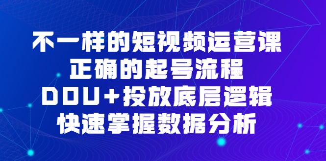不一样的短视频运营课,正确的起号流程,DOU+投放底层逻辑,快速掌握数…(全面解析短视频运营技巧,提升DOU+投放效果)-AIGC资源中心