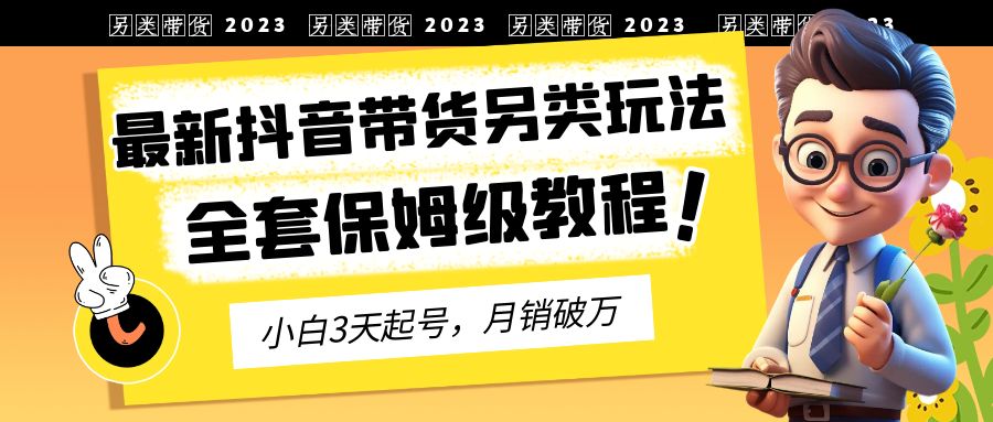2023年最新抖音带货另类玩法,3天起号,月销破万（保姆级教程）(探索抖音带货新策略另类玩法提升互动与收益)-AIGC资源中心