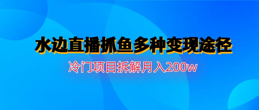水边直播抓鱼多种变现途径冷门项目月入200w拆解(深度解析”水边直播抓鱼”项目及其多元化变现策略)-AIGC资源中心