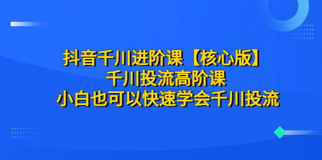 抖音千川进阶课【核心版】千川投流高阶课小白也可以快速学会千川投流-AIGC资源中心