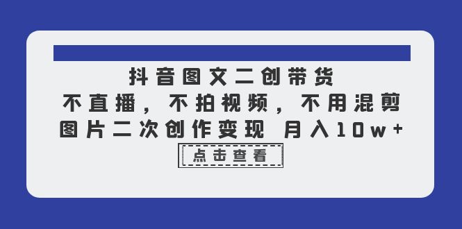 抖音图文二创带货,不直播,不拍视频,不用混剪,图片二次创作变现月入10w(抖音图文二创带货全攻略无需直播、拍视频,月入10万不是梦)-AIGC资源中心