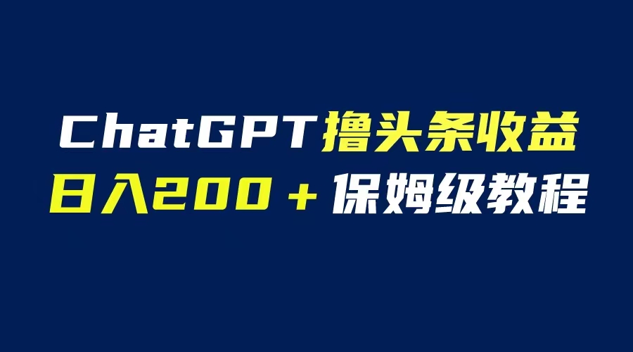 GPT解放双手撸头条收益,日入200保姆级教程,自媒体小白无脑操作-AIGC资源中心