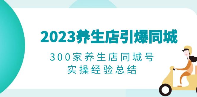 2023养生店·引爆同城,300家养生店同城号实操经验总结(“养生店短视频营销实战指南从入门到精通”)-AIGC资源中心