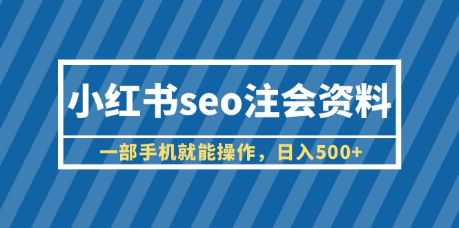小红书seo注会资料,一部手机就能操作,日入500+（教程+资料）(《小红书SEO注会资料项目简单易上手,日入500+》)-AIGC资源中心