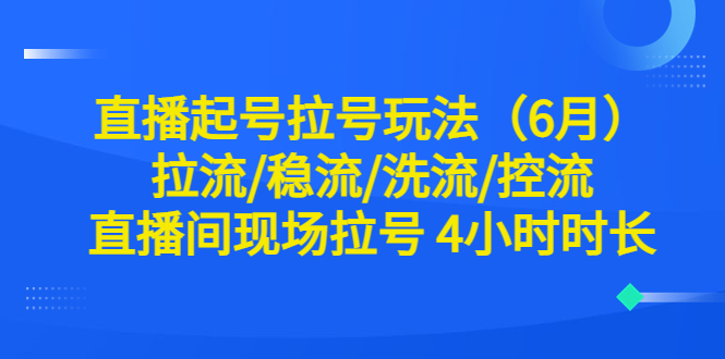 直播起号拉号玩法（6月）拉流稳流洗流控流直播间现场拉号4小时时长(直播起号拉号玩法详解拉流稳流洗流控流技巧全解析)-AIGC资源中心